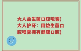 大人益生菌口腔喷雾(大人护牙：用益生菌口腔喷雾拥有健康口腔)