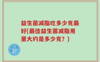 益生菌减脂吃多少克最好(最佳益生菌减脂用量大约是多少克？)