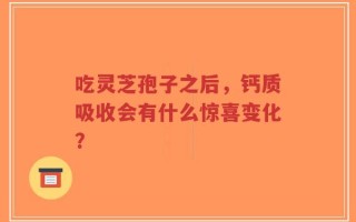 吃灵芝孢子之后，钙质吸收会有什么惊喜变化？