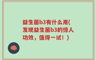 益生菌b3有什么用(发现益生菌b3的惊人功效，值得一试！)