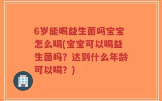 6岁能喝益生菌吗宝宝怎么喝(宝宝可以喝益生菌吗？达到什么年龄可以喝？)