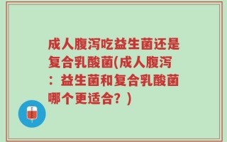成人腹泻吃益生菌还是复合乳酸菌(成人腹泻：益生菌和复合乳酸菌哪个更适合？)
