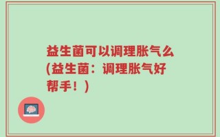 益生菌可以调理胀气么(益生菌：调理胀气好帮手！)