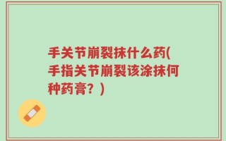 手关节崩裂抹什么药(手指关节崩裂该涂抹何种药膏？)