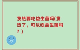 发热要吃益生菌吗(发热了，可以吃益生菌吗？)