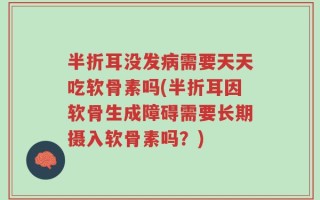 半折耳没发病需要天天吃软骨素吗(半折耳因软骨生成障碍需要长期摄入软骨素吗？)
