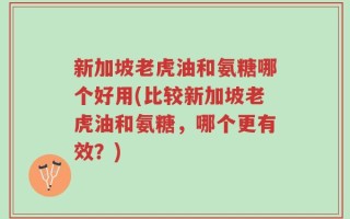 新加坡老虎油和氨糖哪个好用(比较新加坡老虎油和氨糖，哪个更有效？)