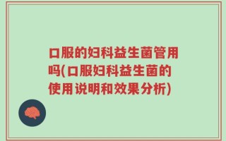 口服的妇科益生菌管用吗(口服妇科益生菌的使用说明和效果分析)