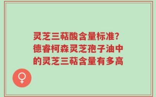 灵芝三萜酸含量标准？德睿柯森灵芝孢子油中的灵芝三萜含量有多高