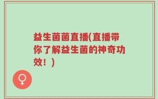 益生菌菌直播(直播带你了解益生菌的神奇功效！)