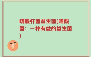嗜酸杆菌益生菌(嗜酸菌：一种有益的益生菌)
