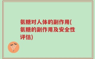 氨糖对人体的副作用(氨糖的副作用及安全性评估)