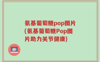 氨基葡萄糖pop图片(氨基葡萄糖Pop图片助力关节健康)