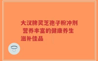 大汉牌灵芝孢子粉冲剂 营养丰富的健康养生滋补佳品