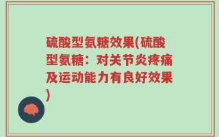 硫酸型氨糖效果(硫酸型氨糖：对关节炎疼痛及运动能力有良好效果)
