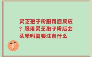 灵芝孢子粉服用后反应？服用灵芝孢子粉后会头晕吗需要注意什么