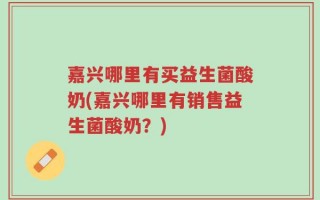 嘉兴哪里有买益生菌酸奶(嘉兴哪里有销售益生菌酸奶？)