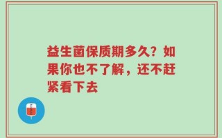 益生菌保质期多久？如果你也不了解，还不赶紧看下去