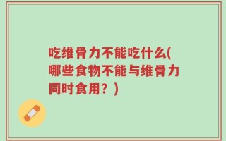 吃维骨力不能吃什么(哪些食物不能与维骨力同时食用？)