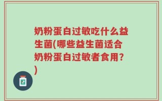 奶粉蛋白过敏吃什么益生菌(哪些益生菌适合奶粉蛋白过敏者食用？)