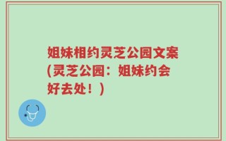 姐妹相约灵芝公园文案(灵芝公园：姐妹约会好去处！)