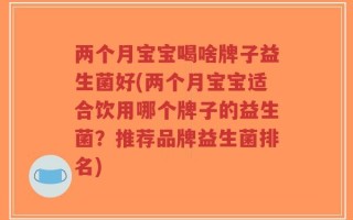 两个月宝宝喝啥牌子益生菌好(两个月宝宝适合饮用哪个牌子的益生菌？推荐品牌益生菌排名)