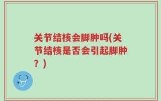 关节结核会脚肿吗(关节结核是否会引起脚肿？)