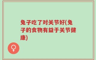 兔子吃了对关节好(兔子的食物有益于关节健康)