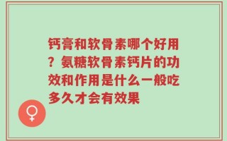 钙膏和软骨素哪个好用？氨糖软骨素钙片的功效和作用是什么一般吃多久才会有效果