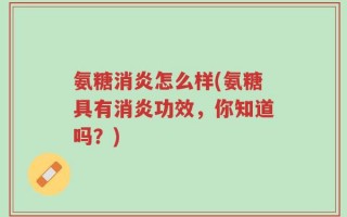 氨糖消炎怎么样(氨糖具有消炎功效，你知道吗？)