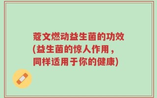 蔻文燃动益生菌的功效(益生菌的惊人作用，同样适用于你的健康)