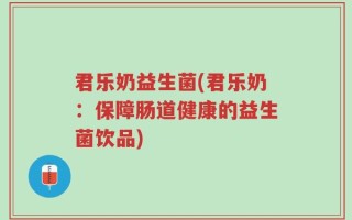 君乐奶益生菌(君乐奶：保障肠道健康的益生菌饮品)