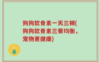 狗狗软骨素一天三顿(狗狗软骨素三餐均衡，宠物更健康)