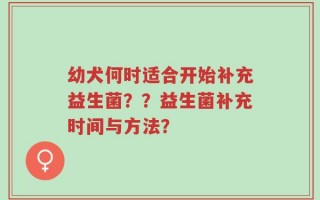 幼犬何时适合开始补充益生菌？？益生菌补充时间与方法？