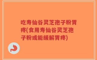 吃寿仙谷灵芝孢子粉胃疼(食用寿仙谷灵芝孢子粉或能缓解胃疼)