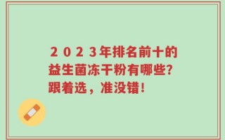 ２０２３年排名前十的益生菌冻干粉有哪些？跟着选，准没错！