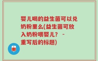 婴儿喝的益生菌可以兑奶粉里么(益生菌可放入奶粉喂婴儿？ - 重写后的标题)