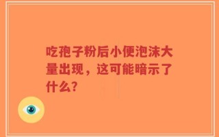 吃孢子粉后小便泡沫大量出现，这可能暗示了什么？