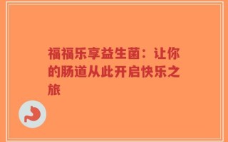 福福乐享益生菌：让你的肠道从此开启快乐之旅