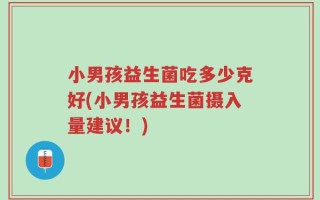 小男孩益生菌吃多少克好(小男孩益生菌摄入量建议！)