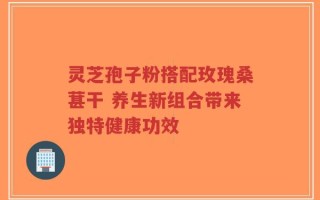 灵芝孢子粉搭配玫瑰桑葚干 养生新组合带来独特健康功效