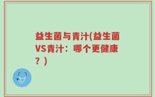 益生菌与青汁(益生菌VS青汁：哪个更健康？)