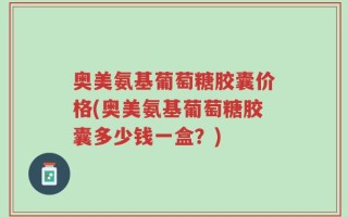 奥美氨基葡萄糖胶囊价格(奥美氨基葡萄糖胶囊多少钱一盒？)