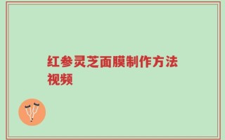 红参灵芝面膜制作方法视频