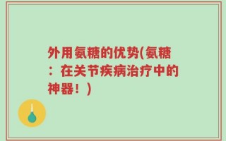 外用氨糖的优势(氨糖：在关节疾病治疗中的神器！)