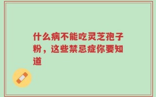 什么病不能吃灵芝孢子粉，这些禁忌症你要知道