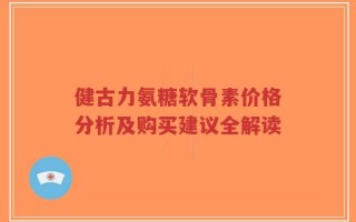 健古力氨糖软骨素价格分析及购买建议全解读