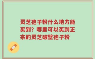 灵芝孢子粉什么地方能买到？哪里可以买到正宗的灵芝破壁孢子粉