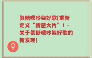 氨糖嗯吵架好歌(重新定义“情感大片”！-关于氨糖嗯吵架好歌的新发现)