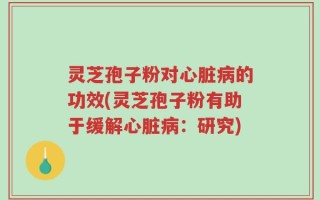 灵芝孢子粉对心脏病的功效(灵芝孢子粉有助于缓解心脏病：研究)